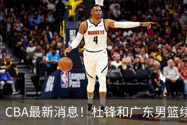 CBA最新消息！杜锋和广东男篮续约四年，浙江官宣续约法莱卡斯，郭艾伦续约遇阻